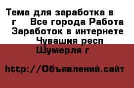 Тема для заработка в 2016 г. - Все города Работа » Заработок в интернете   . Чувашия респ.,Шумерля г.